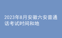 2023年8月安徽六安普通話考試時間和地點(diǎn)：8月19日-20日
