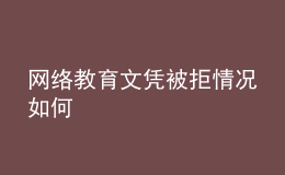 網(wǎng)絡(luò)教育文憑被拒情況如何