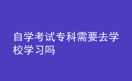 自學(xué)考試專科需要去學(xué)校學(xué)習(xí)嗎 