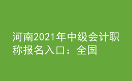 河南2021年中級會計職稱報名入口：全國會計資格評價網(wǎng)