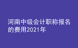 河南中級會計職稱報名的費(fèi)用2021年