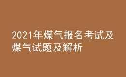 2021年煤氣報名考試及煤氣試題及解析