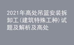 2021年高處吊籃安裝拆卸工(建筑特殊工種)試題及解析及高處吊籃安裝拆卸工(建筑特殊工種)模擬考試