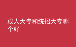 成人大專和統(tǒng)招大專哪個好