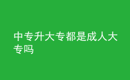 中專(zhuān)升大專(zhuān)都是成人大專(zhuān)嗎
