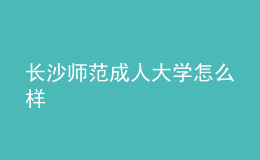 長(zhǎng)沙師范成人大學(xué)怎么樣