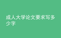 成人大學(xué)論文要求寫多少字