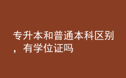 專升本和普通本科區(qū)別，有學位證嗎 