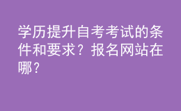 學歷提升自考考試的條件和要求？報名網(wǎng)站在哪？ 