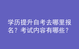 學歷提升自考去哪里報名？考試內(nèi)容有哪些？ 