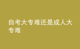 自考大專(zhuān)難還是成人大專(zhuān)難 