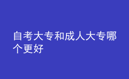 自考大專和成人大專哪個更好 
