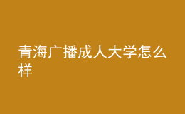 青海廣播成人大學(xué)怎么樣