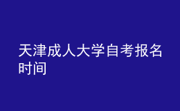 天津成人大學(xué)自考報名時間