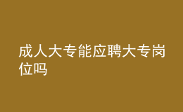 成人大專能應聘大專崗位嗎