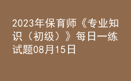 2023年保育師《專(zhuān)業(yè)知識(shí)（初級(jí)）》每日一練試題08月15日