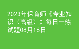 2023年保育師《專業(yè)知識(shí)（高級(jí)）》每日一練試題08月16日