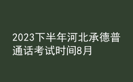 2023下半年河北承德普通話考試時間8月26日 報名時間8月20日前
