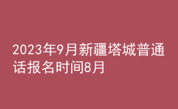 2023年9月新疆塔城普通話報名時間8月21日起 考試時間9月2日起