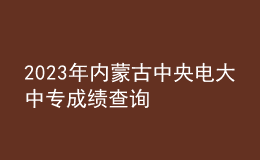 2023年內(nèi)蒙古中央電大中專成績查詢