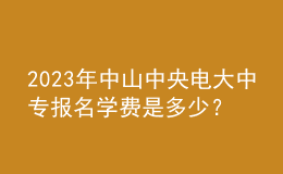 2023年中山中央電大中專報名學費是多少？