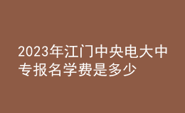 2023年江門中央電大中專報名學費是多少？