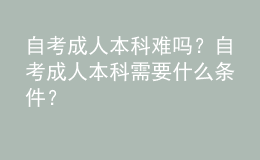 自考成人本科難嗎？自考成人本科需要什么條件？ 
