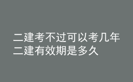 二建考不過可以考幾年二建有效期是多久