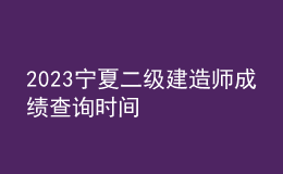2023寧夏二級(jí)建造師成績(jī)查詢時(shí)間