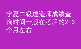 寧夏二級建造師成績查詢時間一般在考后的2-3個月左右