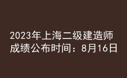 2023年上海二級建造師成績公布時間：8月16日