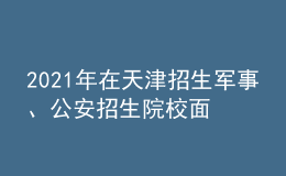 2021年在天津招生軍事、公安招生院校面試分數(shù)范圍確定