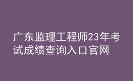廣東監(jiān)理工程師23年考試成績查詢?nèi)肟诠倬W(wǎng)