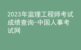 2023年監(jiān)理工程師考試成績(jī)查詢-中國人事考試網(wǎng)