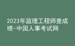 2023年監(jiān)理工程師查成績(jī)-中國(guó)人事考試網(wǎng)