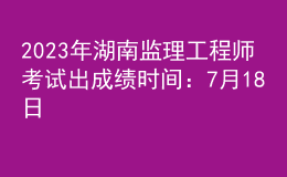 2023年湖南監(jiān)理工程師考試出成績(jī)時(shí)間：7月18日