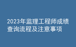 2023年監(jiān)理工程師成績查詢流程及注意事項(xiàng)