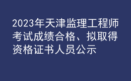 2023年天津監(jiān)理工程師考試成績合格、擬取得資格證書人員公示（共1971人）