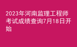 2023年河南監(jiān)理工程師考試成績查詢7月18日開始