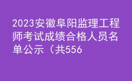 2023安徽阜陽(yáng)監(jiān)理工程師考試成績(jī)合格人員名單公示（共556人）