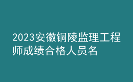 2023安徽銅陵監(jiān)理工程師成績(jī)合格人員名單公示（共109人）
