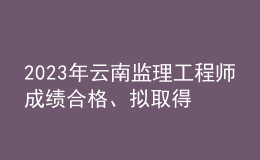 2023年云南監(jiān)理工程師成績(jī)合格、擬取得資格證書人員公示（共2401人）