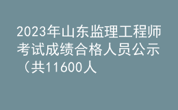 2023年山東監(jiān)理工程師考試成績合格人員公示（共11600人）