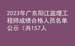 2023年廣東陽(yáng)江監(jiān)理工程師成績(jī)合格人員名單公示（共157人）