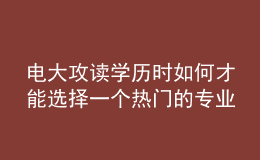 電大攻讀學(xué)歷時(shí)如何才能選擇一個(gè)熱門的專業(yè)來報(bào)考呢？