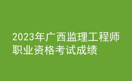 2023年廣西監(jiān)理工程師職業(yè)資格考試成績(jī)合格人員公示（共3621人）