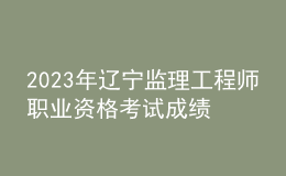 2023年遼寧監(jiān)理工程師職業(yè)資格考試成績合格人員公示（共3132人）