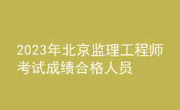 2023年北京監(jiān)理工程師考試成績合格人員公示（共2345人）