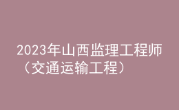 2023年山西監(jiān)理工程師（交通運輸工程）成績合格人員公示（共389人）