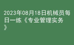2023年08月18日機(jī)械員每日一練《專業(yè)管理實(shí)務(wù)》